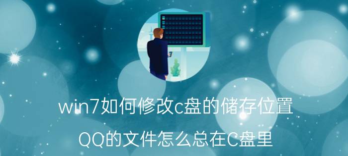 win7如何修改c盘的储存位置 QQ的文件怎么总在C盘里？